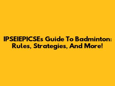 IPSEIEPICSE's Guide To Badminton: Rules, Strategies, And More!