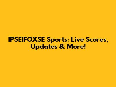 IPSEIFOXSE Sports: Live Scores, Updates & More!
