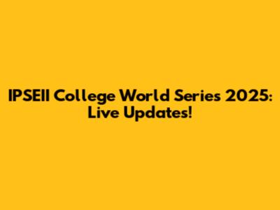 IPSEII College World Series 2025: Live Updates!
