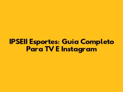 IPSEII Esportes: Guia Completo Para TV E Instagram