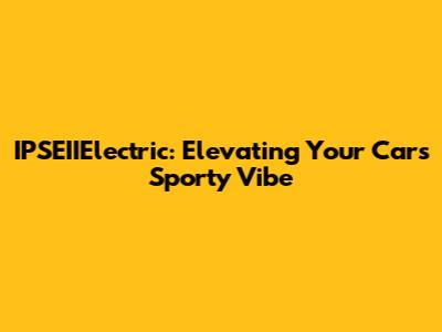 IPSEIIElectric: Elevating Your Car's Sporty Vibe