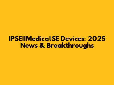 IPSEIIMedicalSE Devices: 2025 News & Breakthroughs