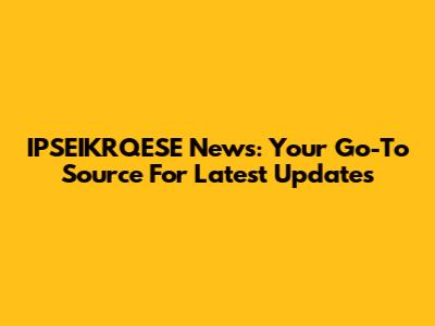 IPSEIKRQESE News: Your Go-To Source For Latest Updates