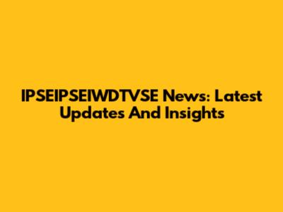 IPSEIPSEIWDTVSE News: Latest Updates And Insights