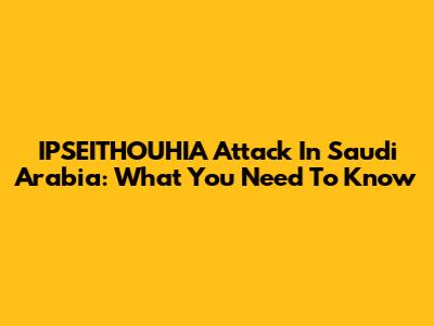 IPSEITHOUHIA Attack In Saudi Arabia: What You Need To Know
