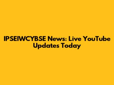 IPSEIWCYBSE News: Live YouTube Updates Today