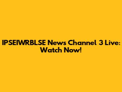 IPSEIWRBLSE News Channel 3 Live: Watch Now!
