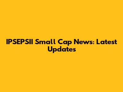 IPSEPSII Small Cap News: Latest Updates