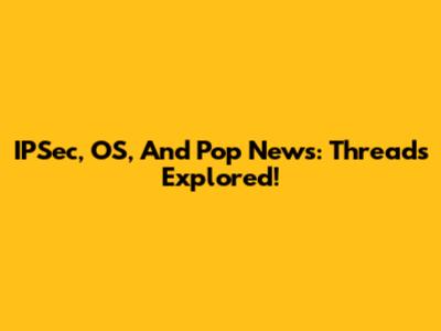 IPSec, OS, And Pop News: Threads Explored!