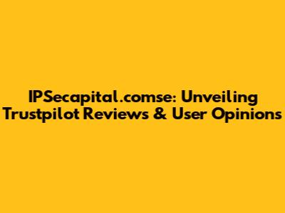 IPSecapital.comse: Unveiling Trustpilot Reviews & User Opinions