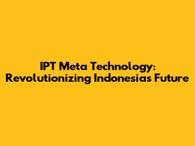 IPT Meta Technology: Revolutionizing Indonesia's Future
