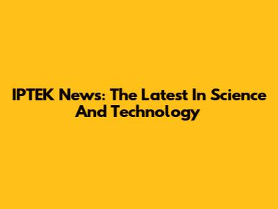 IPTEK News: The Latest In Science And Technology