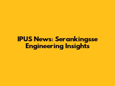 IPUS News: Serankingsse Engineering Insights