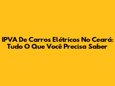 IPVA De Carros Elétricos No Ceará: Tudo O Que Você Precisa Saber