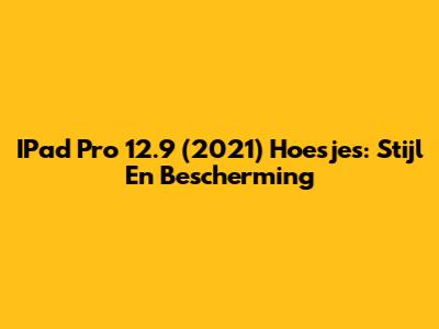 IPad Pro 12.9 (2021) Hoesjes: Stijl En Bescherming