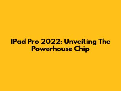IPad Pro 2022: Unveiling The Powerhouse Chip