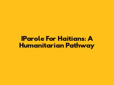 IParole For Haitians: A Humanitarian Pathway