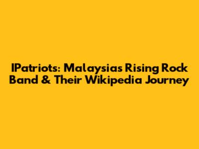 IPatriots: Malaysia's Rising Rock Band & Their Wikipedia Journey