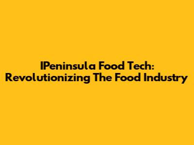 IPeninsula Food Tech: Revolutionizing The Food Industry