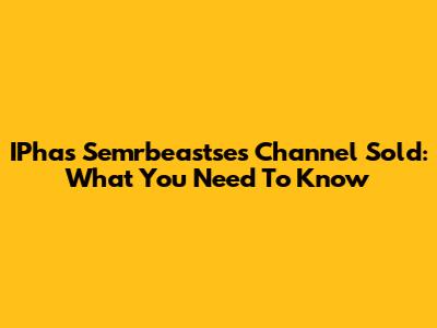 IPhas Semrbeastse's Channel Sold: What You Need To Know