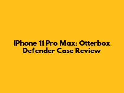 IPhone 11 Pro Max: Otterbox Defender Case Review