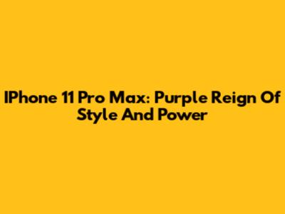 IPhone 11 Pro Max: Purple Reign Of Style And Power