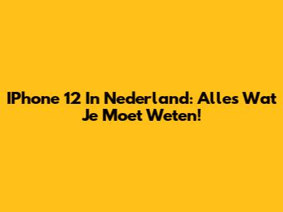 IPhone 12 In Nederland: Alles Wat Je Moet Weten!