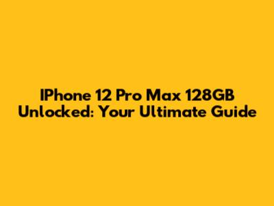 IPhone 12 Pro Max 128GB Unlocked: Your Ultimate Guide