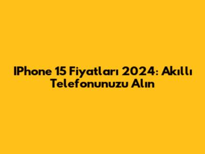 IPhone 15 Fiyatları 2024: Akıllı Telefonunuzu Alın
