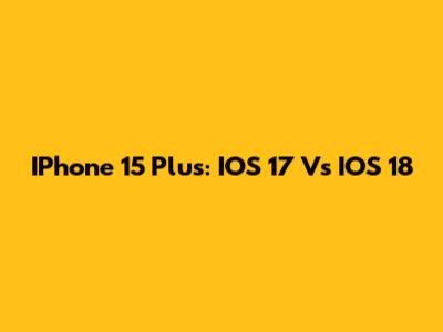 IPhone 15 Plus: IOS 17 Vs IOS 18