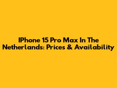 IPhone 15 Pro Max In The Netherlands: Prices & Availability
