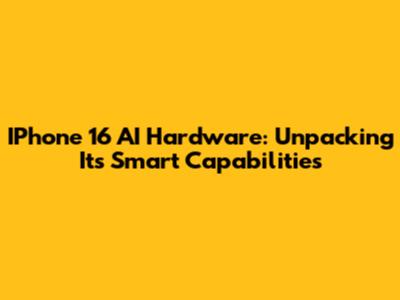 IPhone 16 AI Hardware: Unpacking Its Smart Capabilities