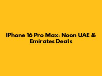 IPhone 16 Pro Max: Noon UAE & Emirates Deals