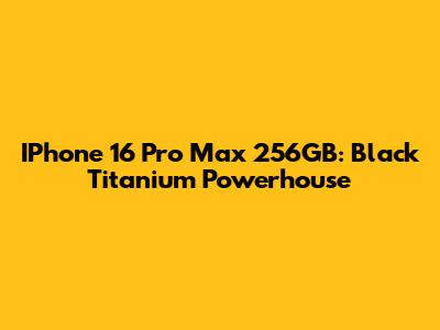 IPhone 16 Pro Max 256GB: Black Titanium Powerhouse