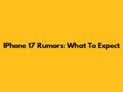 IPhone 17 Rumors: What To Expect