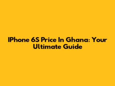IPhone 6S Price In Ghana: Your Ultimate Guide