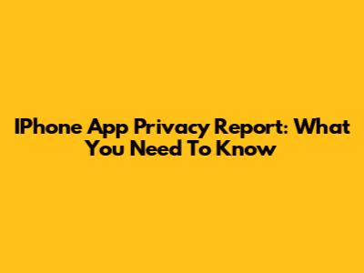 IPhone App Privacy Report: What You Need To Know