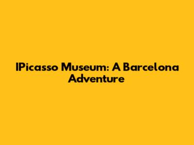 IPicasso Museum: A Barcelona Adventure