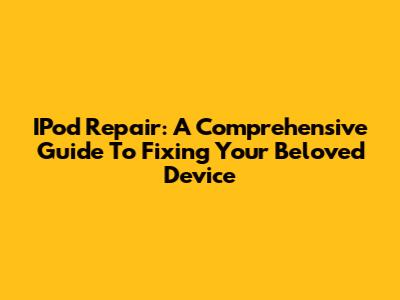 IPod Repair: A Comprehensive Guide To Fixing Your Beloved Device