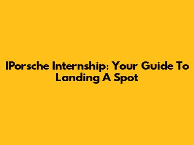 IPorsche Internship: Your Guide To Landing A Spot