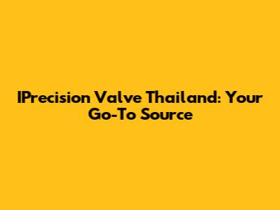 IPrecision Valve Thailand: Your Go-To Source