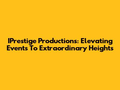 IPrestige Productions: Elevating Events To Extraordinary Heights