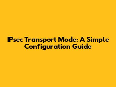 IPsec Transport Mode: A Simple Configuration Guide