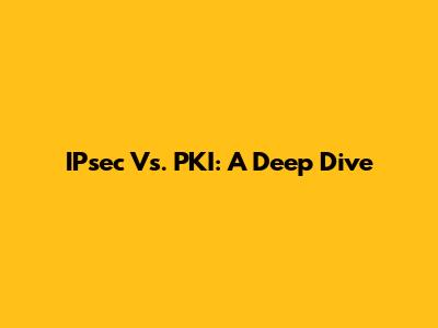 IPsec Vs. PKI: A Deep Dive