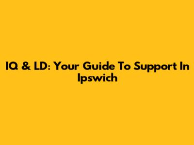 IQ & LD: Your Guide To Support In Ipswich