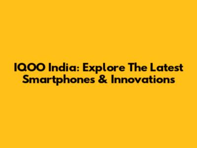 IQOO India: Explore The Latest Smartphones & Innovations