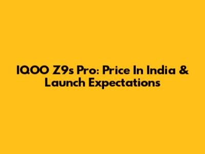 IQOO Z9s Pro: Price In India & Launch Expectations