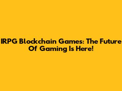 IRPG Blockchain Games: The Future Of Gaming Is Here!