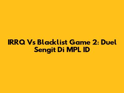 IRRQ Vs Blacklist Game 2: Duel Sengit Di MPL ID
