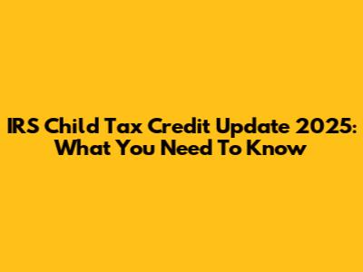 IRS Child Tax Credit Update 2025: What You Need To Know